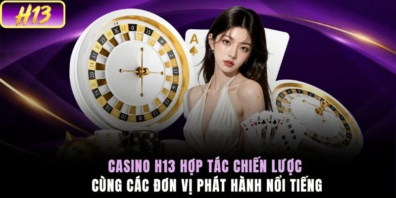 Casino H13 hợp tác chiến lược cùng các đơn vị phát hành nổi tiếng