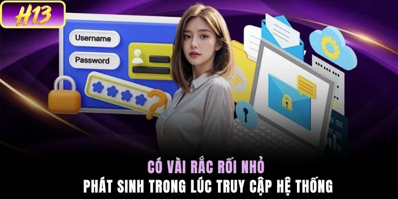 Có vài rắc rối nhỏ phát sinh trong lúc truy cập hệ thống