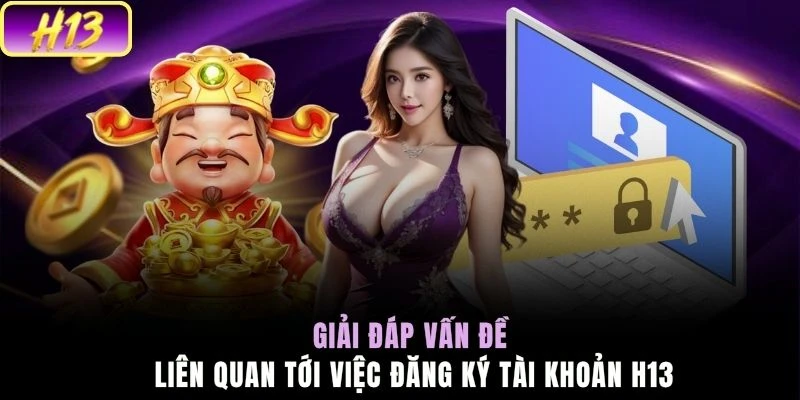 Giải đáp vấn đề liên quan tới việc đăng ký tài khoản H13