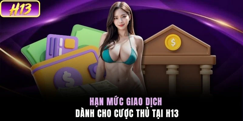 Hạn mức giao dịch dành cho cược thủ tại H13