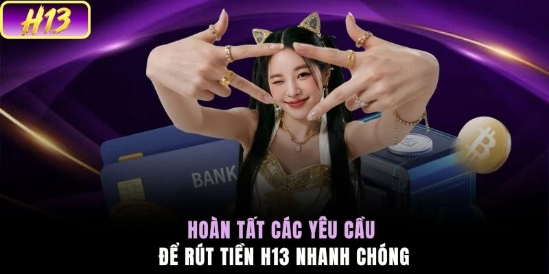 Hoàn tất các yêu cầu để rút tiền H13 nhanh chóng