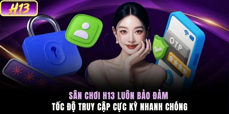 Sân chơi H13 luôn bảo đảm tốc độ truy cập cực kỳ nhanh chóng