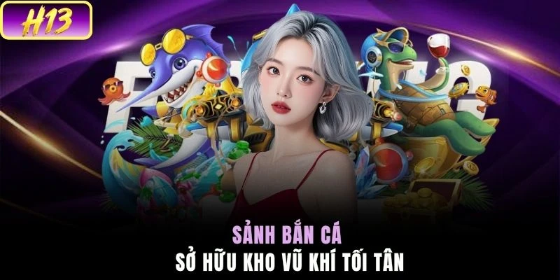 Sảnh bắn cá sở hữu kho vũ khí tối tân