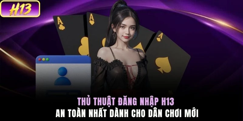 Thủ thuật đăng nhập H13 an toàn nhất dành cho dân chơi mới