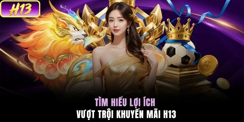 Tìm hiểu lợi ích vượt trội khuyến mãi H13