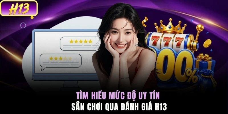 Tìm hiểu mức độ uy tín sân chơi qua đánh giá H13